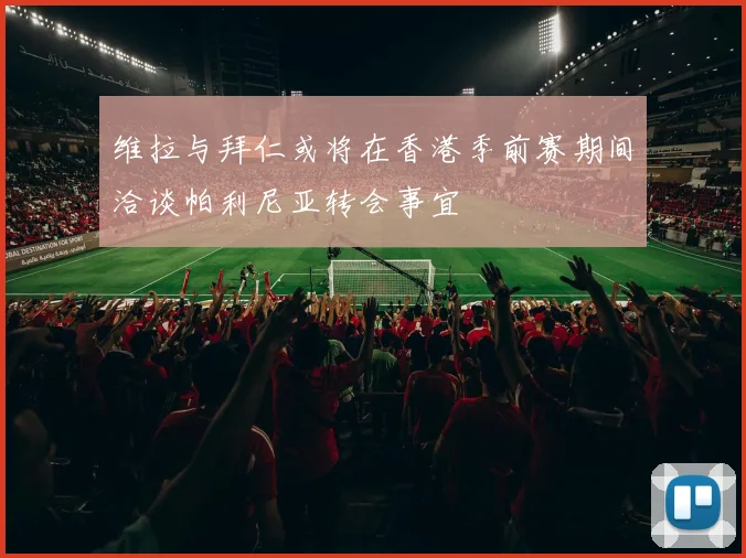 维拉与拜仁或将在香港季前赛期间洽谈帕利尼亚转会事宜