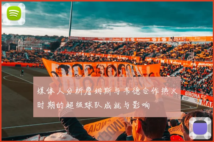 媒体人分析詹姆斯与韦德合作热火时期的超级球队成就与影响