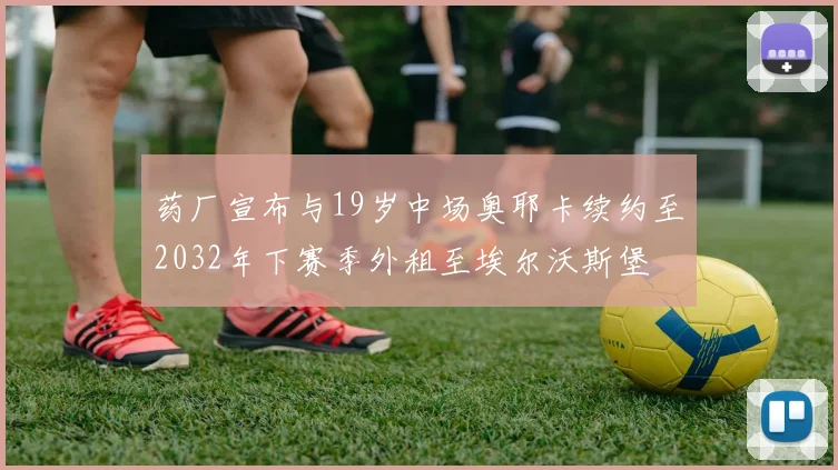 药厂宣布与19岁中场奥耶卡续约至2032年下赛季外租至埃尔沃斯堡