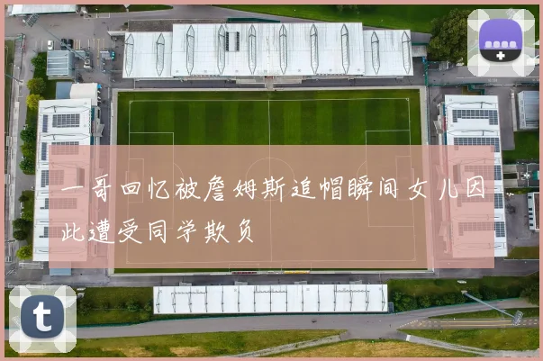 一哥回忆被詹姆斯追帽瞬间女儿因此遭受同学欺负
