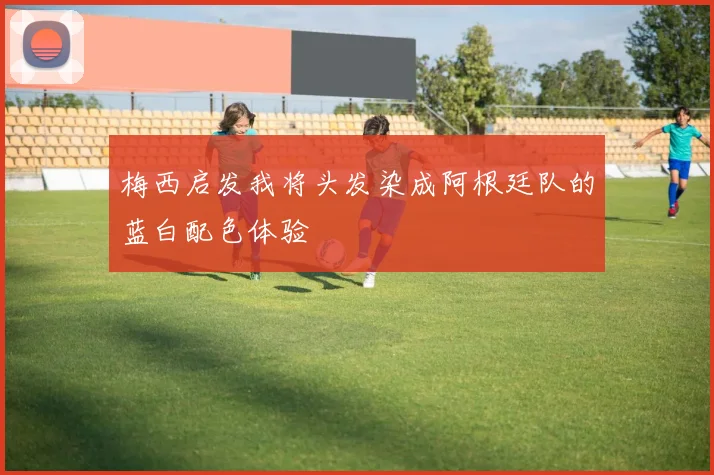 梅西启发我将头发染成阿根廷队的蓝白配色体验