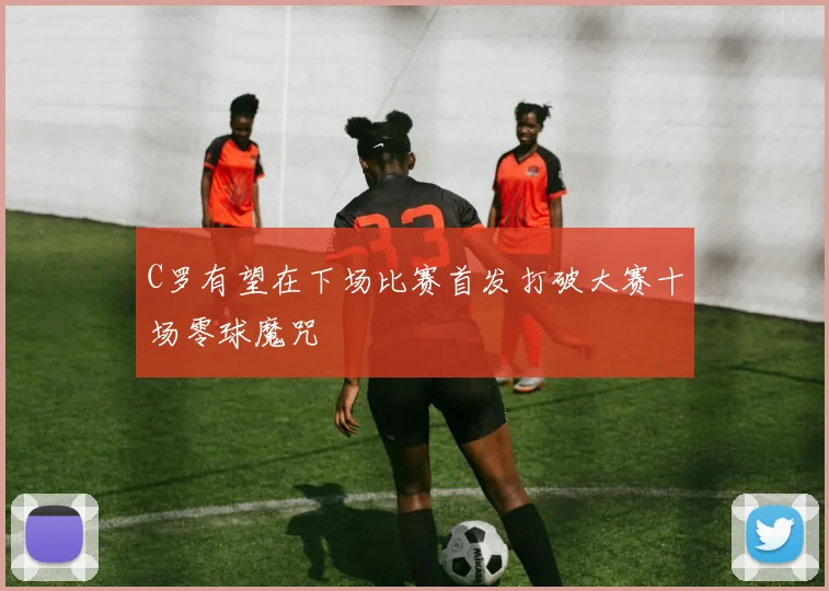 C罗有望在下场比赛首发打破大赛十场零球魔咒