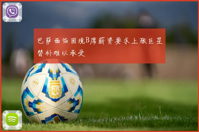 巴萨面临困境B席薪资要求上涨巨星替补难以承受