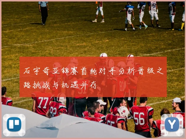 石宇奇亚锦赛首轮对手分析晋级之路挑战与机遇并存