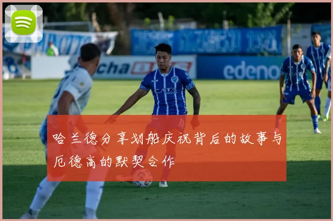 哈兰德分享划船庆祝背后的故事与厄德高的默契合作