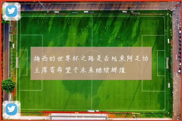 梅西的世界杯之路是否结束阿足协主席寄希望于未来继续辉煌