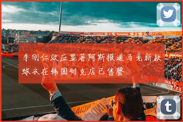 李刚仁效应显著阿斯报道马竞新款球衣在韩国耐克店已售罄