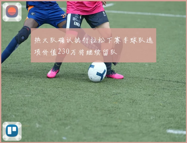 热火队确认执行拉松下赛季球队选项价值230万将继续留队