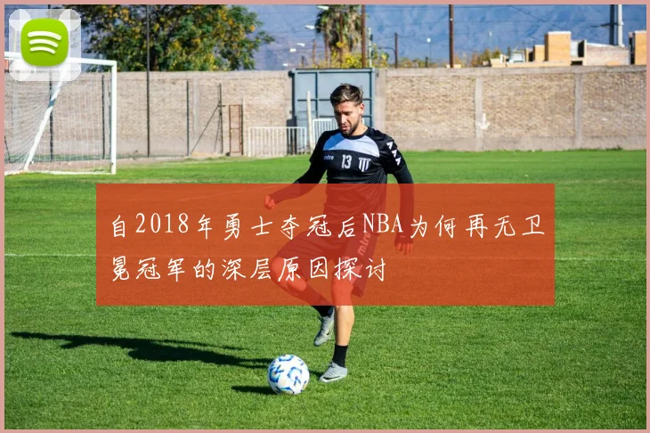 自2018年勇士夺冠后NBA为何再无卫冕冠军的深层原因探讨