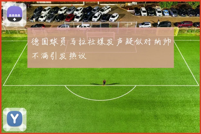 德国球员马拉社媒发声疑似对纳帅不满引发热议