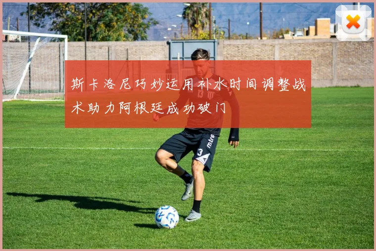 斯卡洛尼巧妙运用补水时间调整战术助力阿根廷成功破门