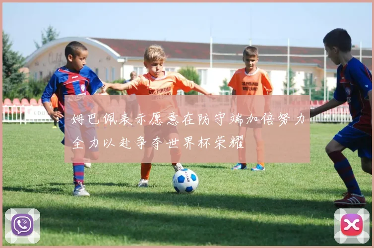 姆巴佩表示愿意在防守端加倍努力全力以赴争夺世界杯荣耀