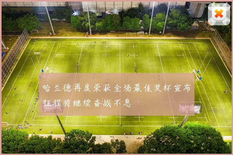 哈兰德再度荣获全场最佳奖杯宣布征程将继续奋战不息