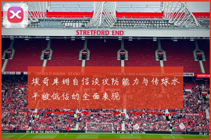 埃奇库姆自信谈攻防能力与传球水平被低估的全面表现