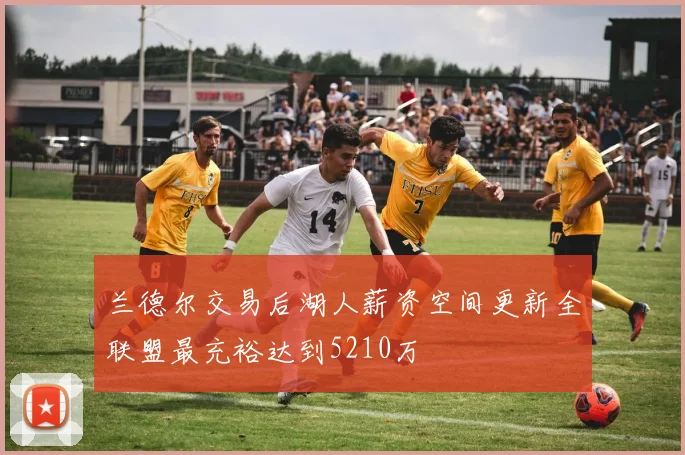 兰德尔交易后湖人薪资空间更新全联盟最充裕达到5210万