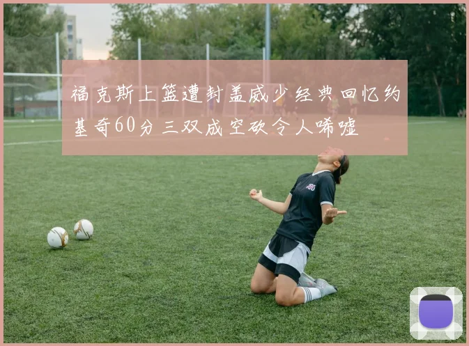 福克斯上篮遭封盖威少经典回忆约基奇60分三双成空砍令人唏嘘