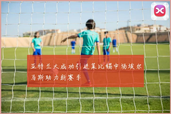 亚特兰大成功引进莱比锡中场埃尔马斯助力新赛季