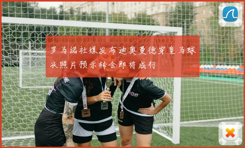 罗马诺社媒发布迪奥曼德穿皇马球衣照片预示转会即将成行