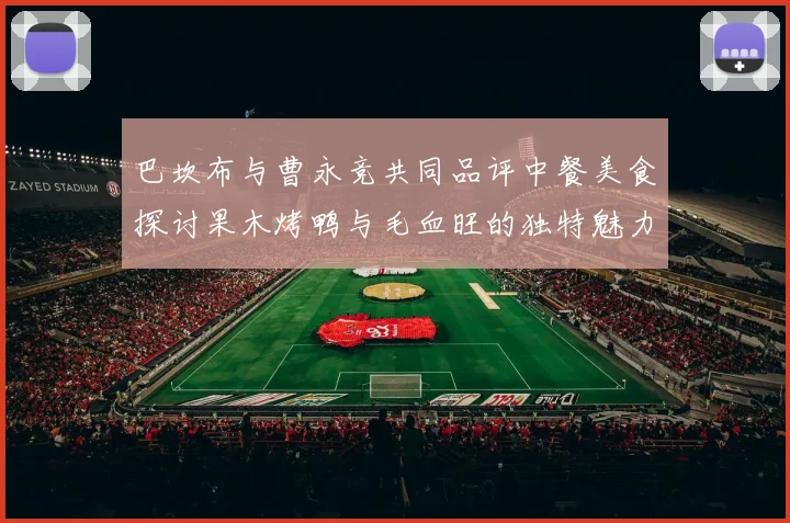 巴坎布与曹永竞共同品评中餐美食探讨果木烤鸭与毛血旺的独特魅力